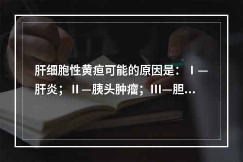 肝细胞性黄疸可能的原因是：Ⅰ—肝炎；Ⅱ—胰头肿瘤；Ⅲ—胆总管