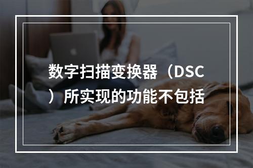 数字扫描变换器（DSC）所实现的功能不包括