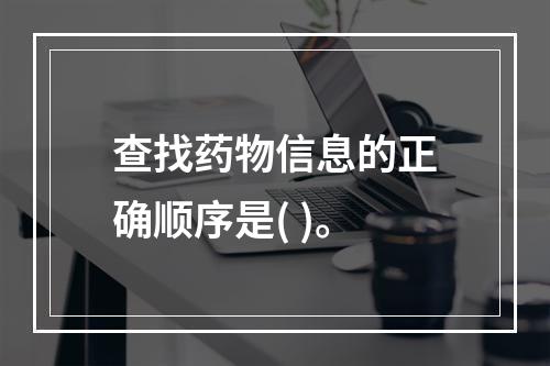 查找药物信息的正确顺序是( )。