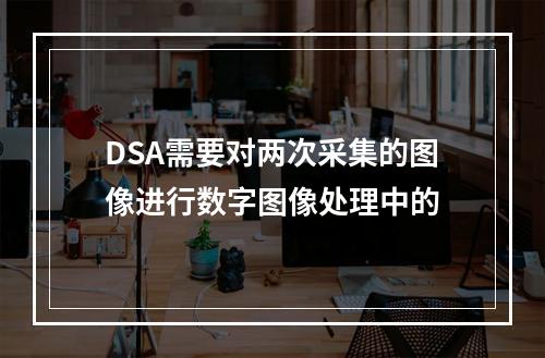 DSA需要对两次采集的图像进行数字图像处理中的