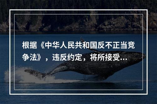 根据《中华人民共和国反不正当竞争法》，违反约定，将所接受的委