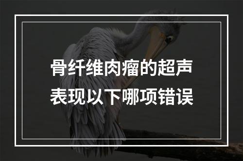 骨纤维肉瘤的超声表现以下哪项错误