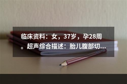 临床资料：女，37岁，孕28周。超声综合描述：胎儿腹部切面扫