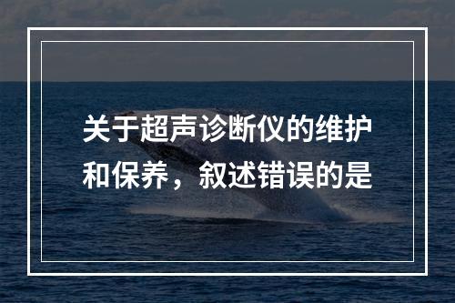 关于超声诊断仪的维护和保养，叙述错误的是