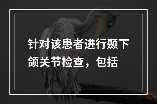 针对该患者进行颞下颌关节检查，包括