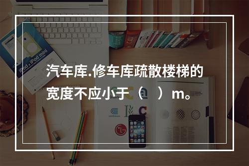 汽车库.修车库疏散楼梯的宽度不应小于（　）m。