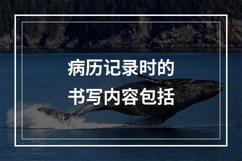 病历记录时的书写内容包括