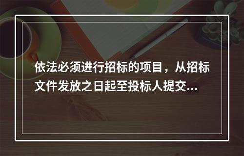 依法必须进行招标的项目，从招标文件发放之日起至投标人提交投标