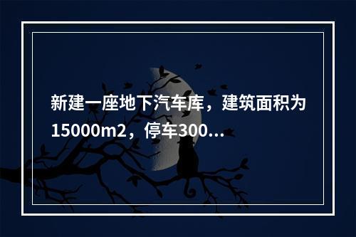 新建一座地下汽车库，建筑面积为15000m2，停车300辆，