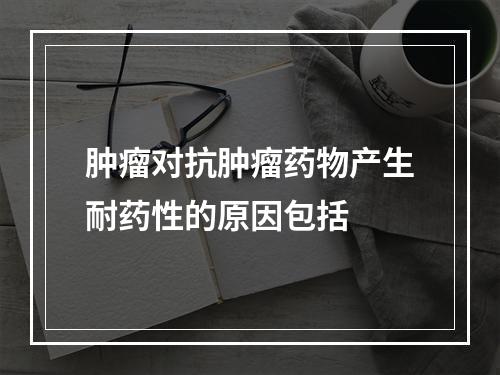 肿瘤对抗肿瘤药物产生耐药性的原因包括　