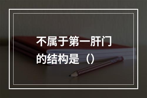 不属于第一肝门的结构是（）