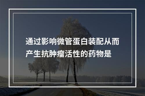 通过影响微管蛋白装配从而产生抗肿瘤活性的药物是　