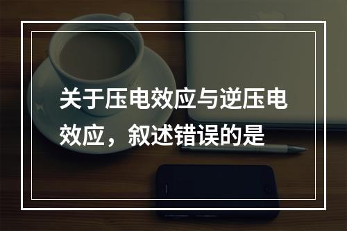 关于压电效应与逆压电效应，叙述错误的是