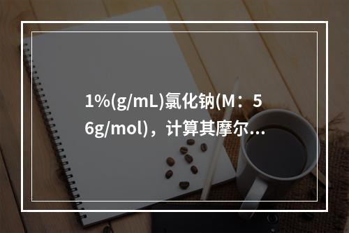 1%(g/mL)氯化钠(M：56g/mol)，计算其摩尔浓度