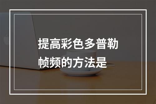 提高彩色多普勒帧频的方法是