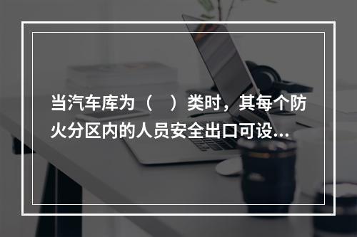 当汽车库为（　）类时，其每个防火分区内的人员安全出口可设一个