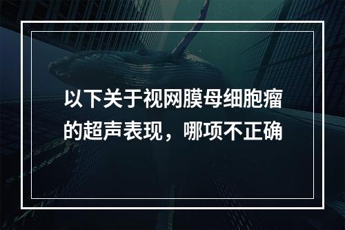 以下关于视网膜母细胞瘤的超声表现，哪项不正确