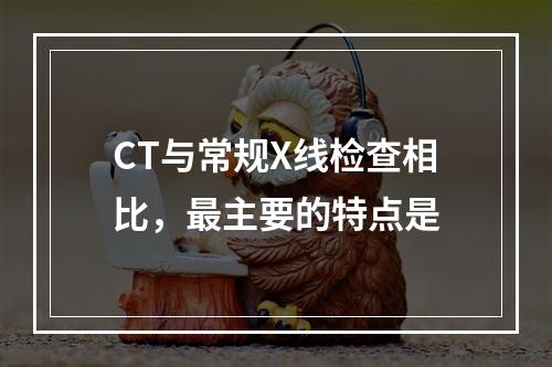 CT与常规X线检查相比，最主要的特点是