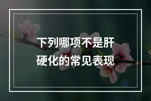 下列哪项不是肝硬化的常见表现