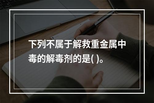 下列不属于解救重金属中毒的解毒剂的是( )。