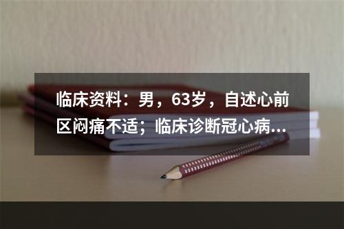 临床资料：男，63岁，自述心前区闷痛不适；临床诊断冠心病，心