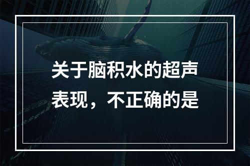 关于脑积水的超声表现，不正确的是