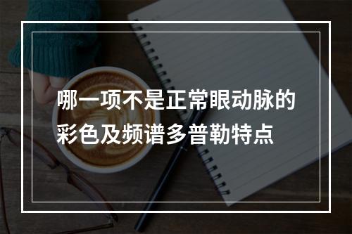 哪一项不是正常眼动脉的彩色及频谱多普勒特点