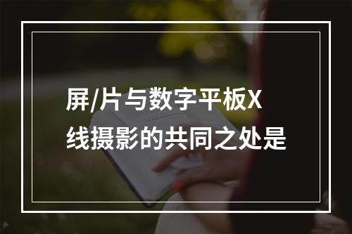 屏/片与数字平板X线摄影的共同之处是