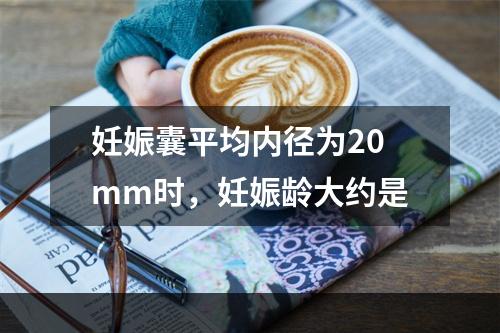 妊娠囊平均内径为20mm时，妊娠龄大约是