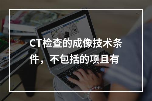 CT检查的成像技术条件，不包括的项且有