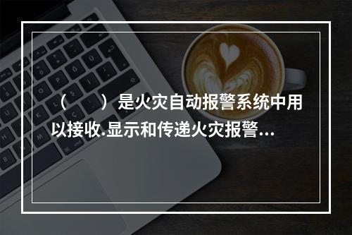 （  ）是火灾自动报警系统中用以接收.显示和传递火灾报警信号