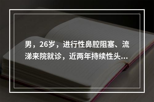 男，26岁，进行性鼻腔阻塞、流涕来院就诊，近两年持续性头痛、