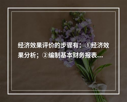 经济效果评价的步骤有：①经济效果分析；②编制基本财务报表；③