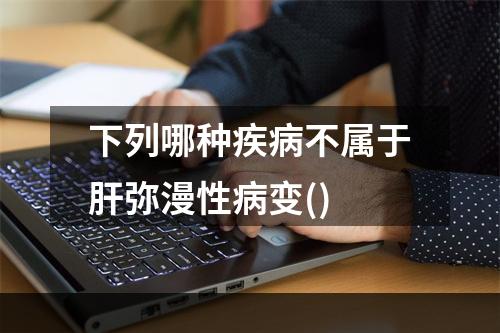 下列哪种疾病不属于肝弥漫性病变()