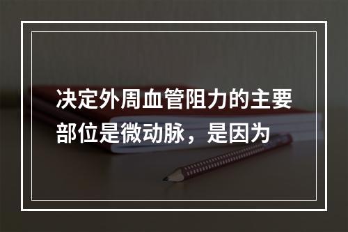 决定外周血管阻力的主要部位是微动脉，是因为