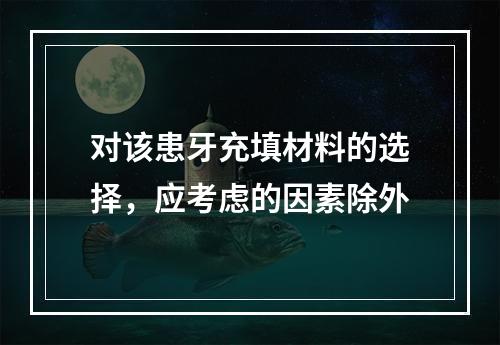 对该患牙充填材料的选择，应考虑的因素除外