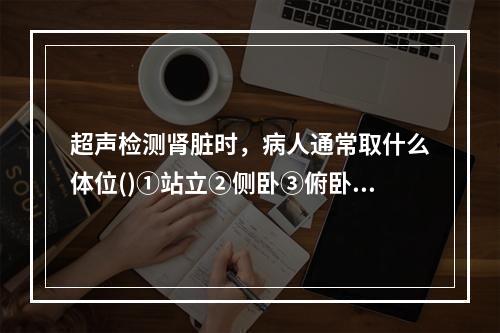 超声检测肾脏时，病人通常取什么体位()①站立②侧卧③俯卧④仰