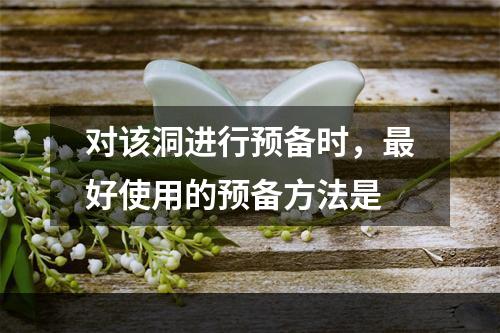 对该洞进行预备时，最好使用的预备方法是