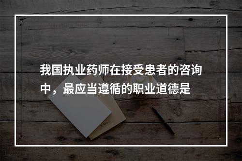 我国执业药师在接受患者的咨询中，最应当遵循的职业道德是