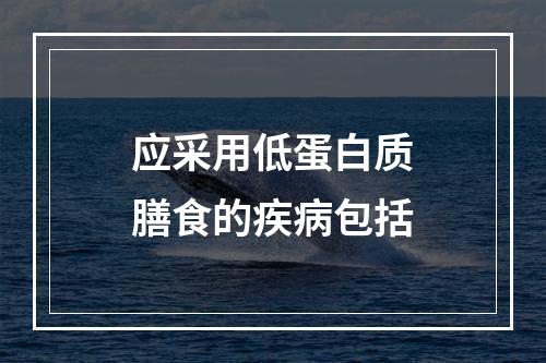 应采用低蛋白质膳食的疾病包括