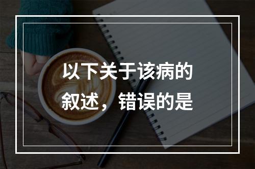 以下关于该病的叙述，错误的是