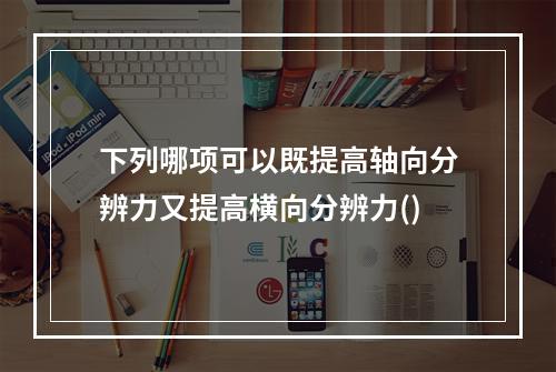 下列哪项可以既提高轴向分辨力又提高横向分辨力()