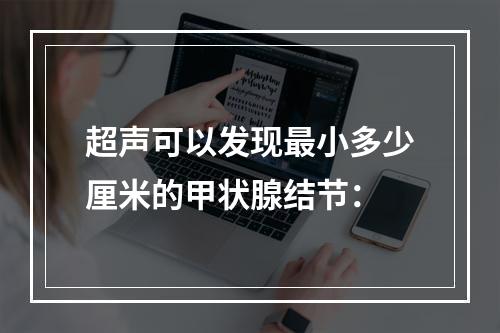 超声可以发现最小多少厘米的甲状腺结节：