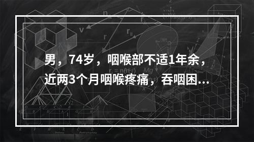 男，74岁，咽喉部不适1年余，近两3个月咽喉疼痛，吞咽困难，