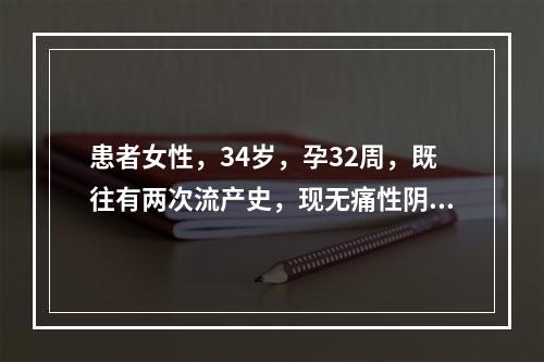 患者女性，34岁，孕32周，既往有两次流产史，现无痛性阴道流