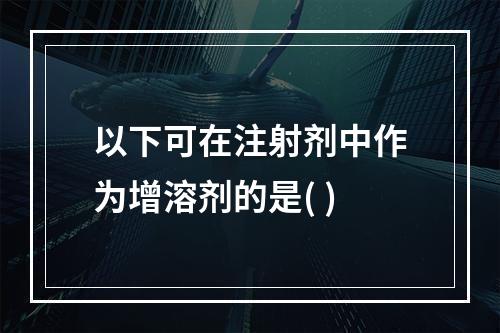 以下可在注射剂中作为增溶剂的是( )