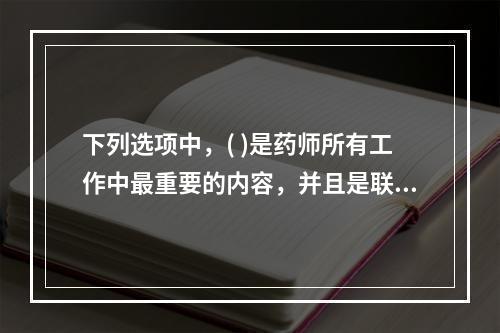 下列选项中，( )是药师所有工作中最重要的内容，并且是联系和