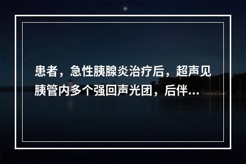 患者，急性胰腺炎治疗后，超声见胰管内多个强回声光团，后伴声影