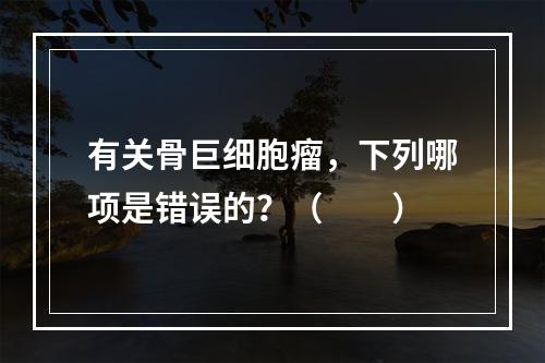 有关骨巨细胞瘤，下列哪项是错误的？（　　）