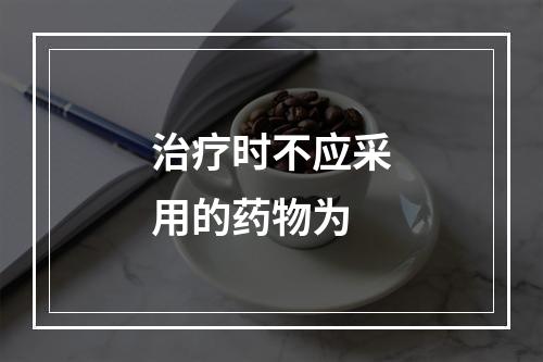 治疗时不应采用的药物为　